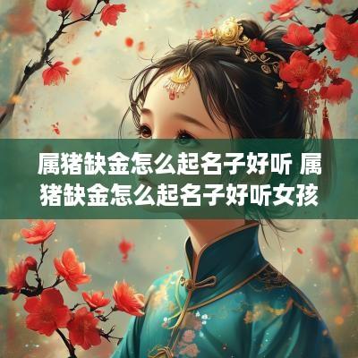 属猪缺金怎么起名子好听 属猪缺金怎么起名子好听女孩