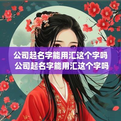 公司起名字能用汇这个字吗 公司起名字能用汇这个字吗怎么起