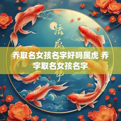 乔取名女孩名字好吗属虎 乔字取名女孩名字