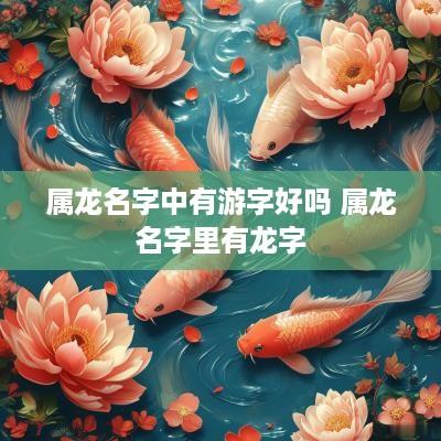 属龙名字中有游字好吗 属龙名字里有龙字