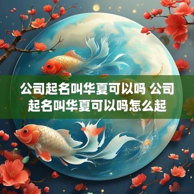 公司起名叫华夏可以吗 公司起名叫华夏可以吗怎么起