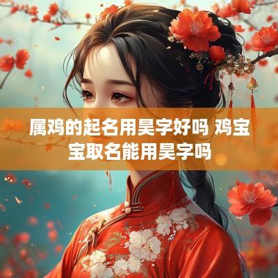 属鸡的起名用昊字好吗 鸡宝宝取名能用昊字吗
