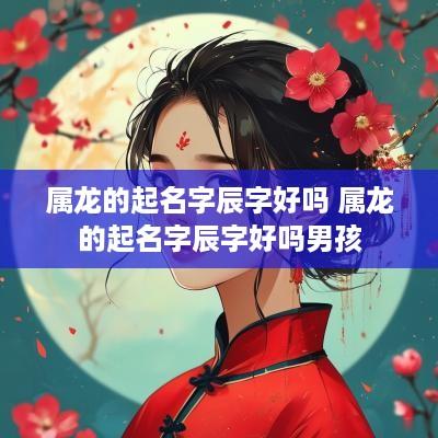 属龙的起名字辰字好吗 属龙的起名字辰字好吗男孩