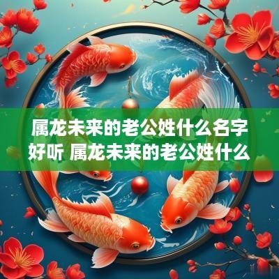 属龙未来的老公姓什么名字好听 属龙未来的老公姓什么名字好听点