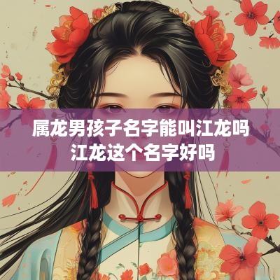 属龙男孩子名字能叫江龙吗 江龙这个名字好吗