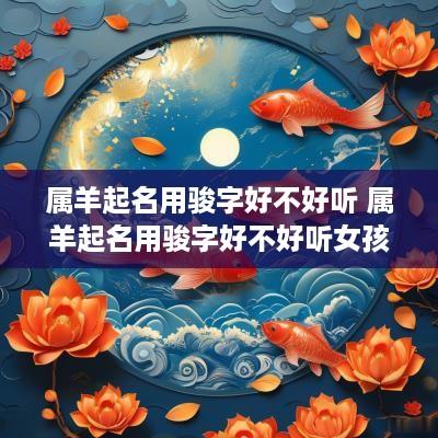 属羊起名用骏字好不好听 属羊起名用骏字好不好听女孩