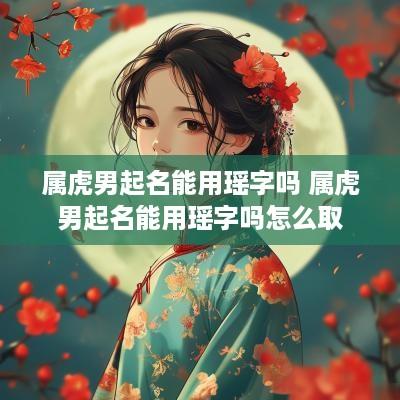 属虎男起名能用瑶字吗 属虎男起名能用瑶字吗怎么取