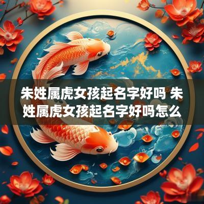 朱姓属虎女孩起名字好吗 朱姓属虎女孩起名字好吗怎么取
