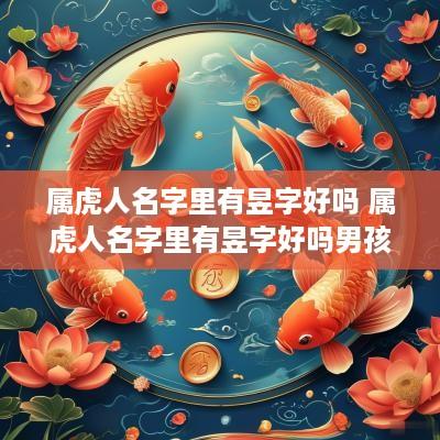 属虎人名字里有昱字好吗 属虎人名字里有昱字好吗男孩