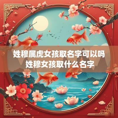 姓穆属虎女孩取名字可以吗 姓穆女孩取什么名字