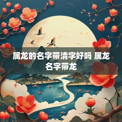 属龙的名字带清字好吗 属龙名字带龙