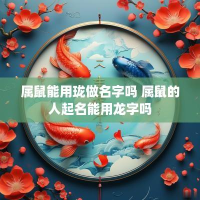 属鼠能用珑做名字吗 属鼠的人起名能用龙字吗
