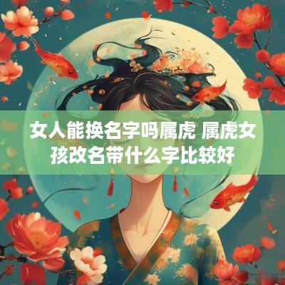 女人能换名字吗属虎 属虎女孩改名带什么字比较好