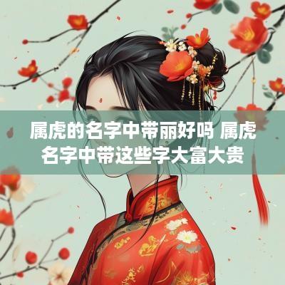 属虎的名字中带丽好吗 属虎名字中带这些字大富大贵