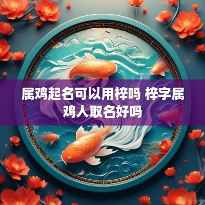 属鸡起名可以用梓吗 梓字属鸡人取名好吗