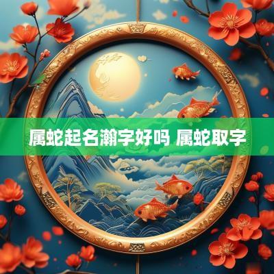 属蛇起名瀚字好吗 属蛇取字
