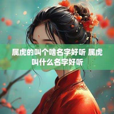 属虎的叫个啥名字好听 属虎叫什么名字好听