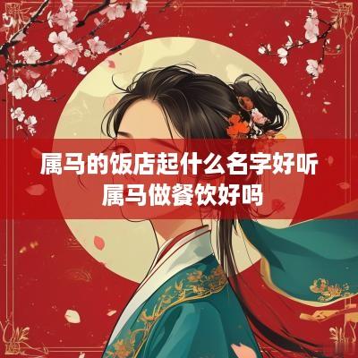 属马的饭店起什么名字好听 属马做餐饮好吗