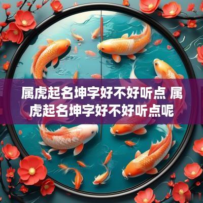 属虎起名坤字好不好听点 属虎起名坤字好不好听点呢