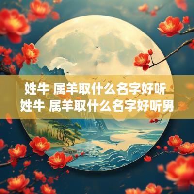 姓牛 属羊取什么名字好听 姓牛 属羊取什么名字好听男孩