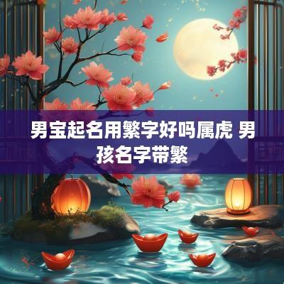 男宝起名用繁字好吗属虎 男孩名字带繁