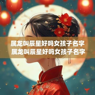 属龙叫辰星好吗女孩子名字 属龙叫辰星好吗女孩子名字怎么取
