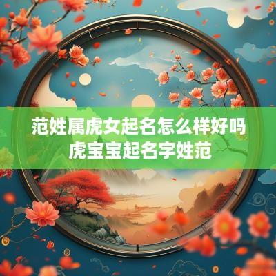 范姓属虎女起名怎么样好吗 虎宝宝起名字姓范 范姓属虎女起名怎么样好吗 虎宝宝起名字姓范