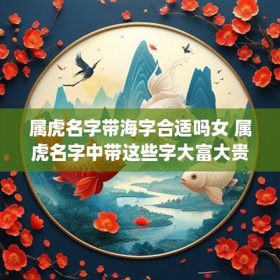属虎名字带海字合适吗女 属虎名字中带这些字大富大贵