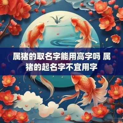 属猪的取名字能用高字吗 属猪的起名字不宜用字
