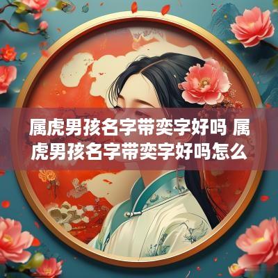 属虎男孩名字带奕字好吗 属虎男孩名字带奕字好吗怎么取