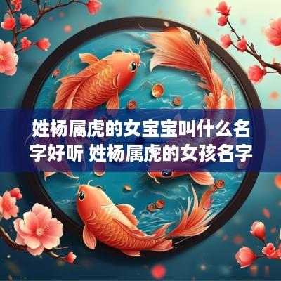 姓杨属虎的女宝宝叫什么名字好听 姓杨属虎的女孩名字