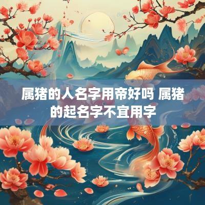 属猪的人名字用帝好吗 属猪的起名字不宜用字