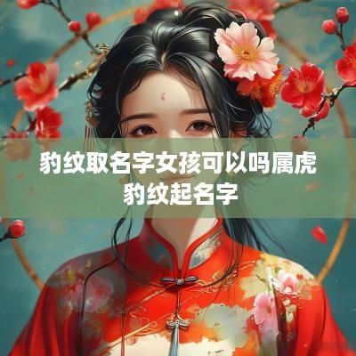 豹纹取名字女孩可以吗属虎 豹纹起名字