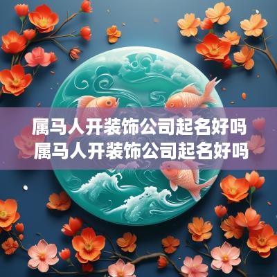 属马人开装饰公司起名好吗 属马人开装饰公司起名好吗女孩