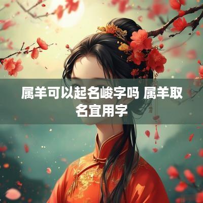 属羊可以起名峻字吗 属羊取名宜用字