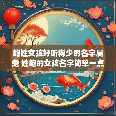 鲍姓女孩好听稀少的名字属兔 姓鲍的女孩名字简单一点的
