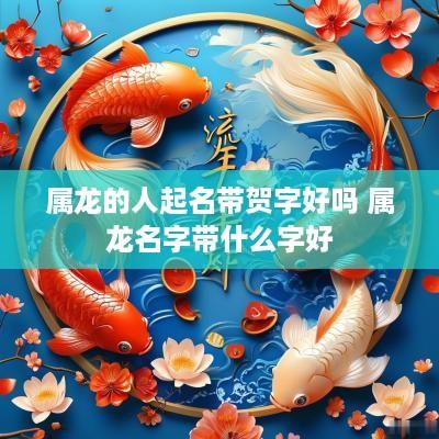 属龙的人起名带贺字好吗 属龙名字带什么字好