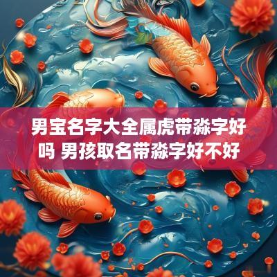 男宝名字大全属虎带淼字好吗 男孩取名带淼字好不好