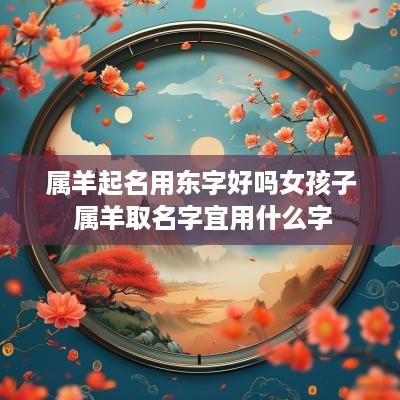 属羊起名用东字好吗女孩子 属羊取名字宜用什么字