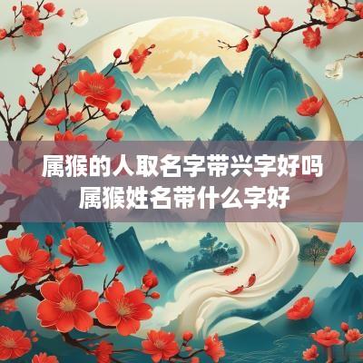 属猴的人取名字带兴字好吗 属猴姓名带什么字好