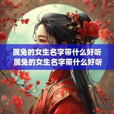 属兔的女生名字带什么好听 属兔的女生名字带什么好听又有寓意