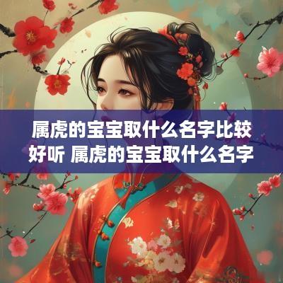 属虎的宝宝取什么名字比较好听 属虎的宝宝取什么名字最好