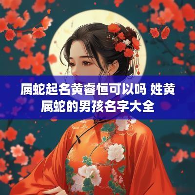 属蛇起名黄睿恒可以吗 姓黄属蛇的男孩名字大全