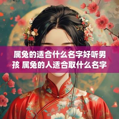 属兔的适合什么名字好听男孩 属兔的人适合取什么名字