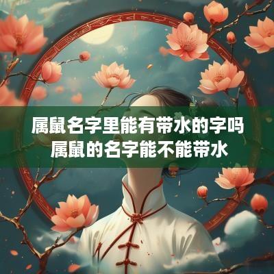 属鼠名字里能有带水的字吗 属鼠的名字能不能带水
