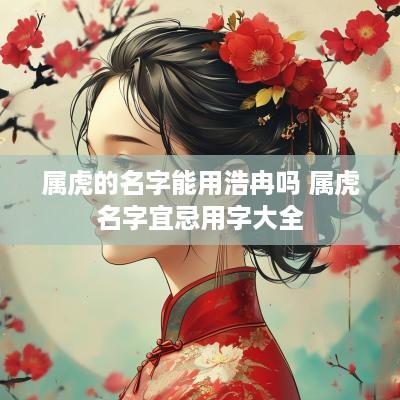 属虎的名字能用浩冉吗 属虎名字宜忌用字大全