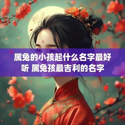 属兔的小孩起什么名字最好听 属兔孩最吉利的名字