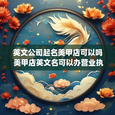 英文公司起名美甲店可以吗 美甲店英文名可以办营业执照吗