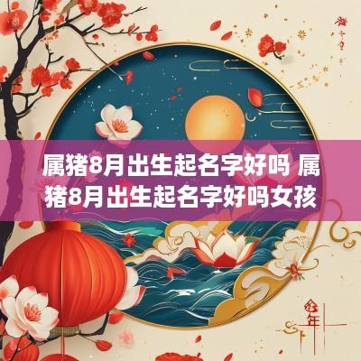 属猪8月出生起名字好吗 属猪8月出生起名字好吗女孩