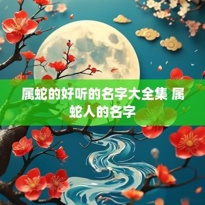 属蛇的好听的名字大全集 属蛇人的名字